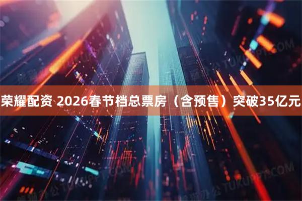 荣耀配资 2026春节档总票房（含预售）突破35亿元