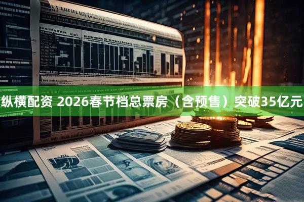 纵横配资 2026春节档总票房（含预售）突破35亿元