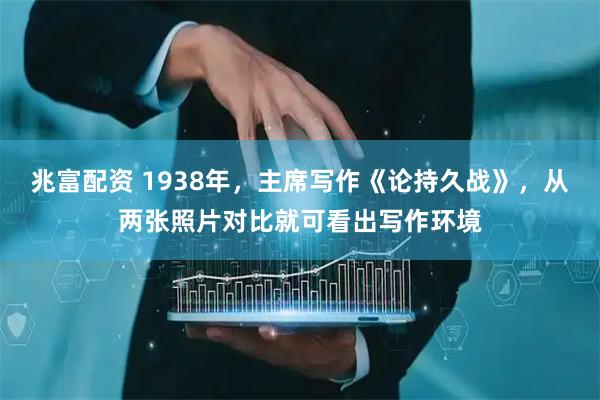 兆富配资 1938年，主席写作《论持久战》，从两张照片对比就可看出写作环境