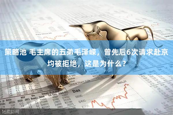 策略池 毛主席的五弟毛泽嵘，曾先后6次请求赴京均被拒绝，这是为什么？