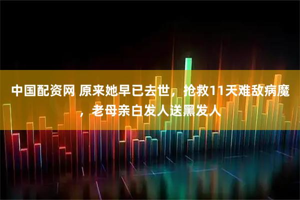 中国配资网 原来她早已去世，抢救11天难敌病魔，老母亲白发人送黑发人
