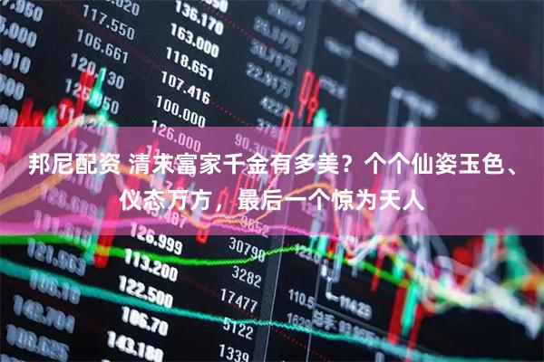 邦尼配资 清末富家千金有多美？个个仙姿玉色、仪态万方，最后一个惊为天人