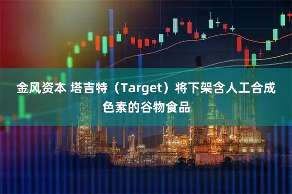金风资本 塔吉特（Target）将下架含人工合成色素的谷物食品