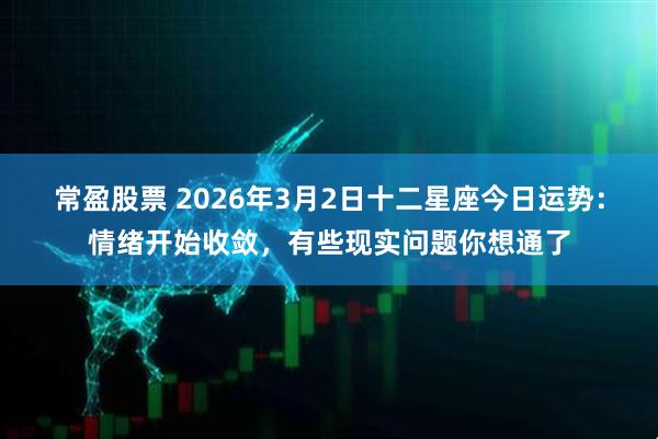 常盈股票 2026年3月2日十二星座今日运势：情绪开始收敛，有些现实问题你想通了
