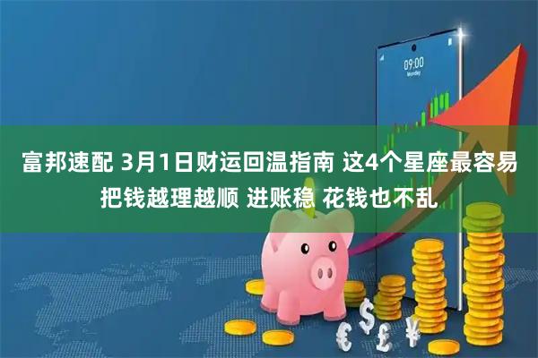 富邦速配 3月1日财运回温指南 这4个星座最容易把钱越理越顺 进账稳 花钱也不乱