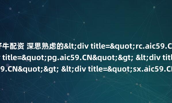 好牛配资 深思熟虑的<div title="rc.aic59.CN"> <div title="pg.aic59.CN"> <div title="cv.aic59.CN"> <div titl