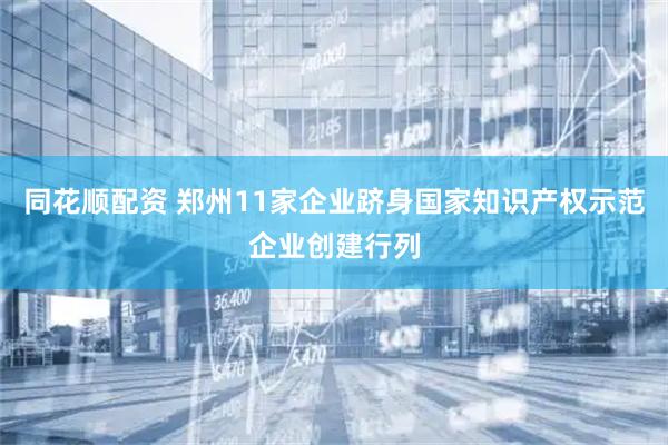 同花顺配资 郑州11家企业跻身国家知识产权示范企业创建行列