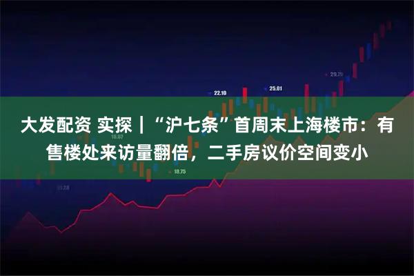 大发配资 实探｜“沪七条”首周末上海楼市：有售楼处来访量翻倍，二手房议价空间变小
