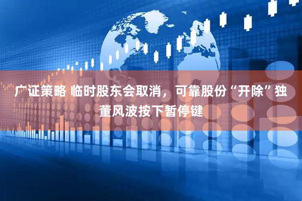 广证策略 临时股东会取消，可靠股份“开除”独董风波按下暂停键