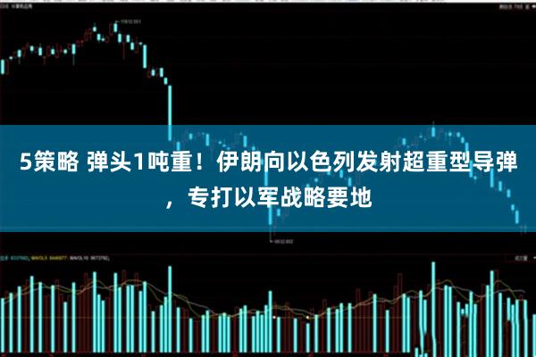 5策略 弹头1吨重！伊朗向以色列发射超重型导弹，专打以军战略要地