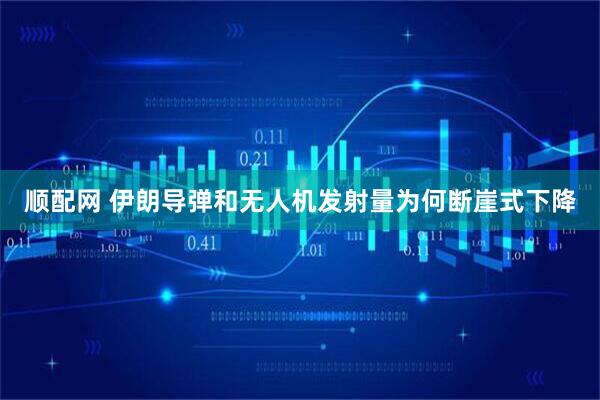 顺配网 伊朗导弹和无人机发射量为何断崖式下降
