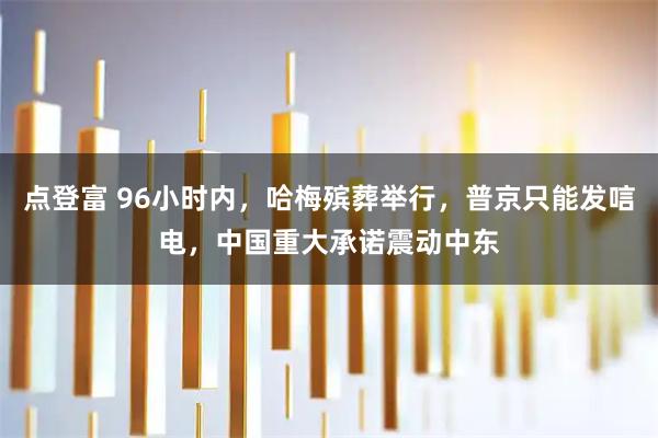 点登富 96小时内，哈梅殡葬举行，普京只能发唁电，中国重大承诺震动中东