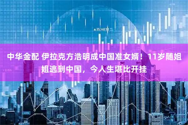 中华金配 伊拉克方浩明成中国准女婿！11岁随姐姐逃到中国，今人生堪比开挂