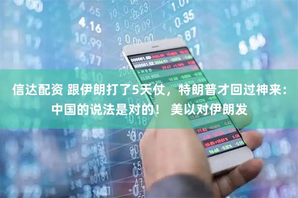 信达配资 跟伊朗打了5天仗，特朗普才回过神来：中国的说法是对的！ 美以对伊朗发