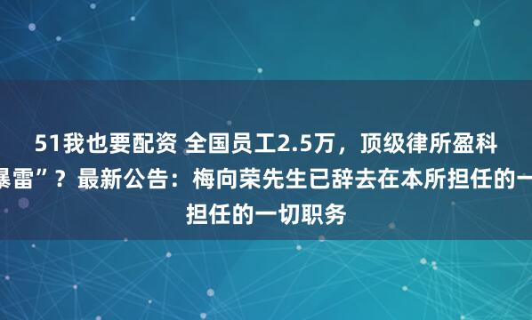 51我也要配资 全国员工2.5万，顶级律所盈科老板“暴雷”？最新公告：梅向荣先生已辞去在本所担任的一切职务