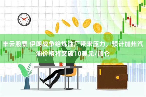 丰云股票 伊朗战争给炼油厂带来压力，预计加州汽油价格将突破10美元/加仑