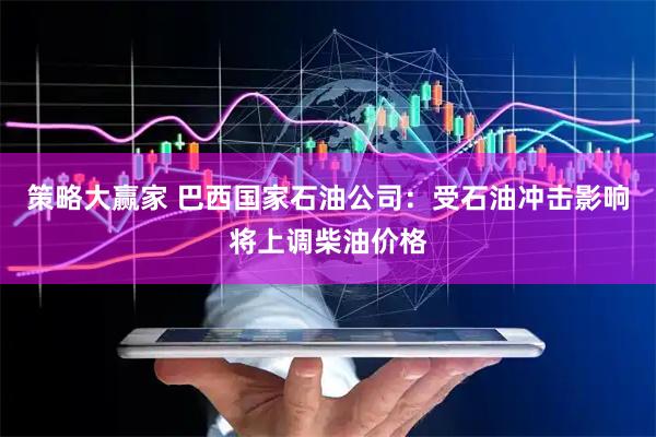 策略大赢家 巴西国家石油公司：受石油冲击影响将上调柴油价格