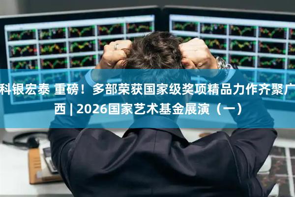 科银宏泰 重磅!多部荣获国家级奖项精品力作齐聚广西 | 2026国家艺术基金展演(一)