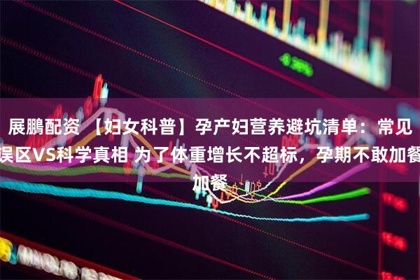 展鵬配资 【妇女科普】孕产妇营养避坑清单：常见误区VS科学真相 为了体重增长不超标，孕期不敢加餐