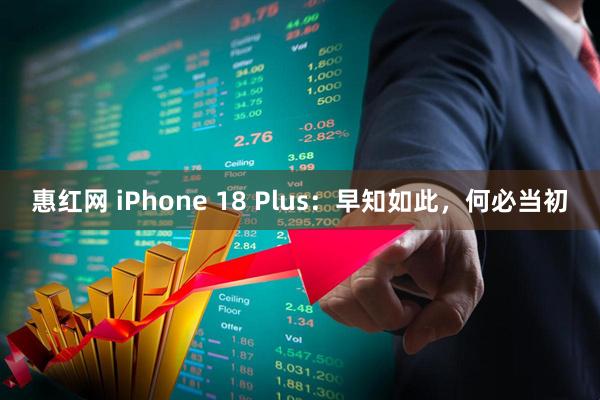 惠红网 iPhone 18 Plus：早知如此，何必当初