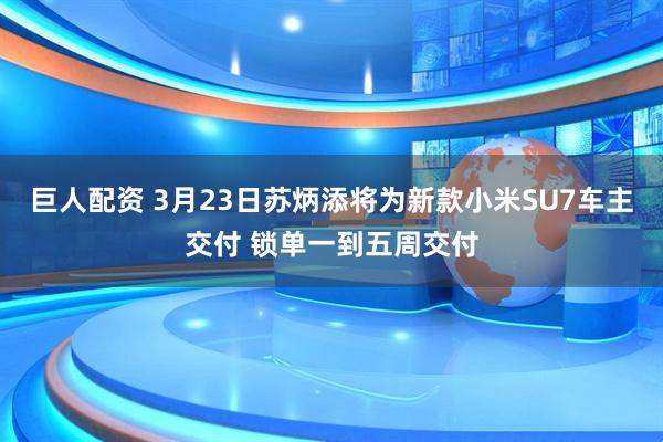 巨人配资 3月23日苏炳添将为新款小米SU7车主交付 锁单一到五周交付