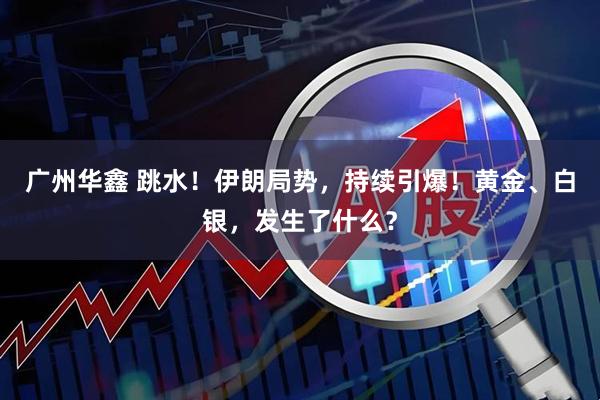 广州华鑫 跳水！伊朗局势，持续引爆！黄金、白银，发生了什么？