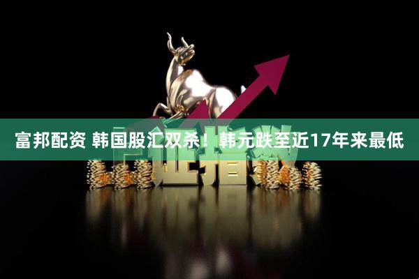 富邦配资 韩国股汇双杀！韩元跌至近17年来最低