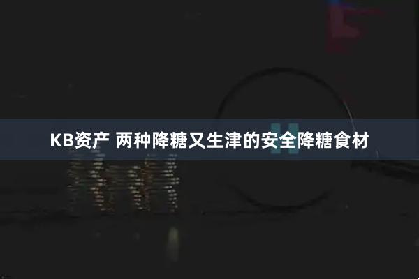 KB资产 两种降糖又生津的安全降糖食材