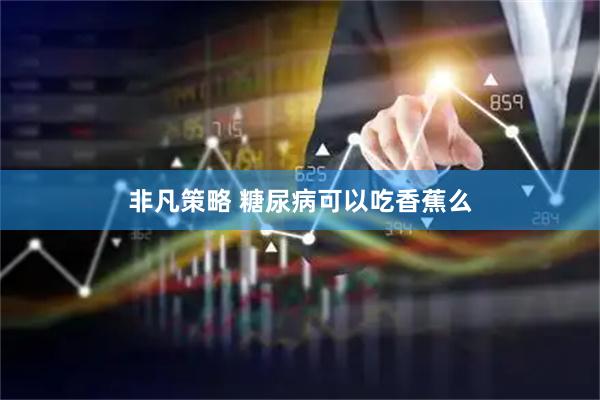 非凡策略 糖尿病可以吃香蕉么