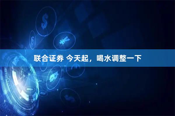 联合证券 今天起，喝水调整一下