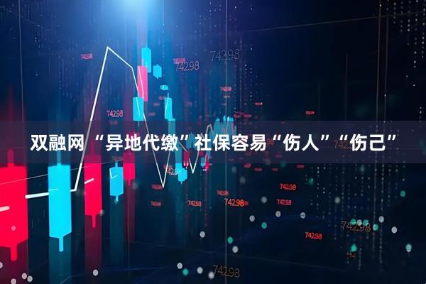 双融网 “异地代缴”社保容易“伤人”“伤己”