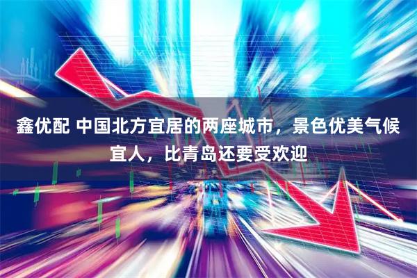鑫优配 中国北方宜居的两座城市，景色优美气候宜人，比青岛还要受欢迎