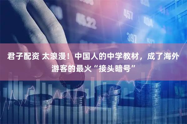 君子配资 太浪漫!中国人的中学教材,成了海外游客的最火“接头暗号”