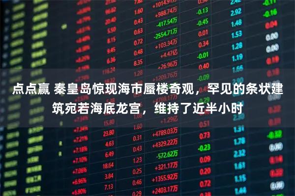 点点赢 秦皇岛惊现海市蜃楼奇观，罕见的条状建筑宛若海底龙宫，维持了近半小时