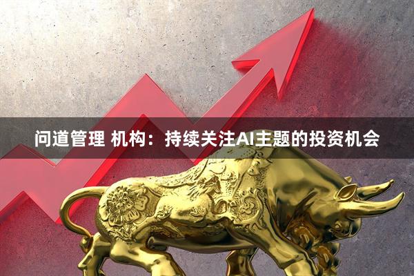 问道管理 机构:持续关注AI主题的投资机会
