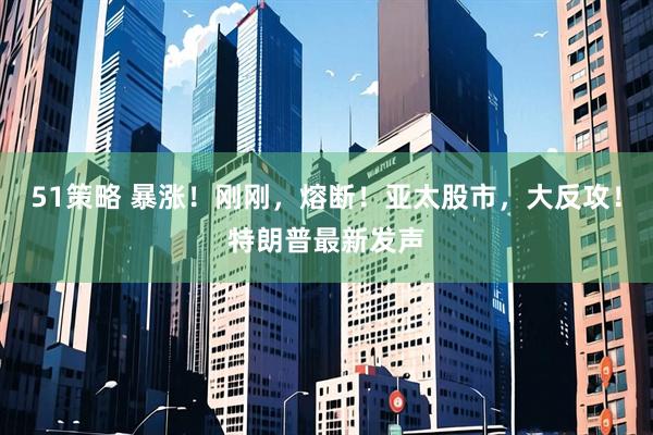 51策略 暴涨！刚刚，熔断！亚太股市，大反攻！特朗普最新发声
