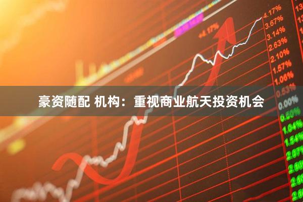 豪资随配 机构：重视商业航天投资机会