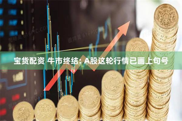 宝货配资 牛市终结: A股这轮行情已画上句号