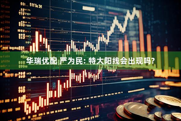 华瑞优配 严为民: 特大阳线会出现吗?