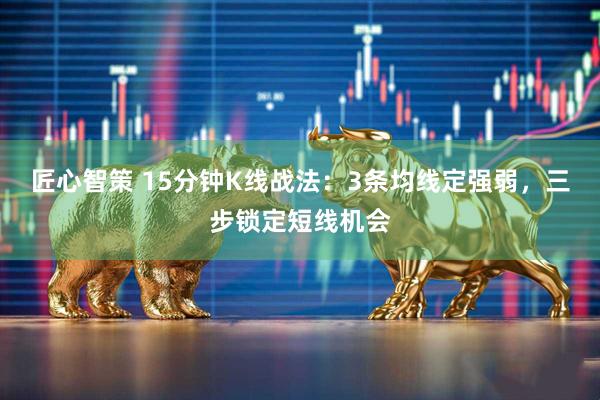 匠心智策 15分钟K线战法:3条均线定强弱,三步锁定短线机会