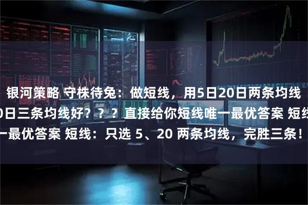 银河策略 守株待兔：做短线，用5日20日两条均线好，还是用5日20日60日三条均线好？？？直接给你短线唯一最优答案 短线：只选 5、20 两条均线，完胜三条！ 直白结论