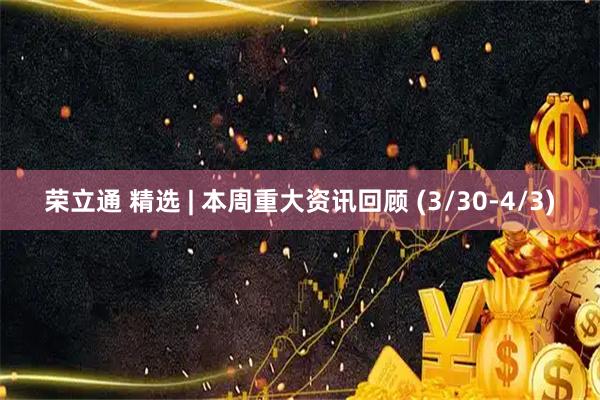 荣立通 精选 | 本周重大资讯回顾 (3/30-4/3)