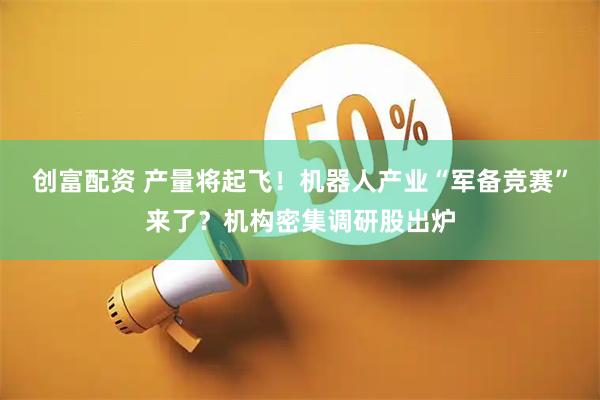创富配资 产量将起飞！机器人产业“军备竞赛”来了？机构密集调研股出炉