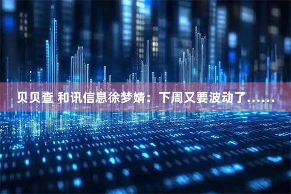 贝贝查 和讯信息徐梦婧：下周又要波动了……