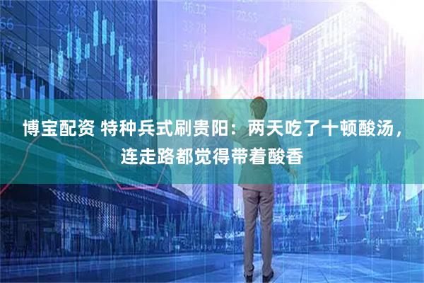博宝配资 特种兵式刷贵阳：两天吃了十顿酸汤，连走路都觉得带着酸香