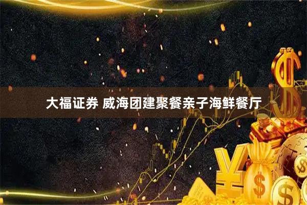 大福证券 威海团建聚餐亲子海鲜餐厅