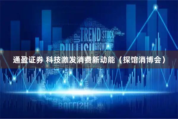 通盈证券 科技激发消费新动能（探馆消博会）