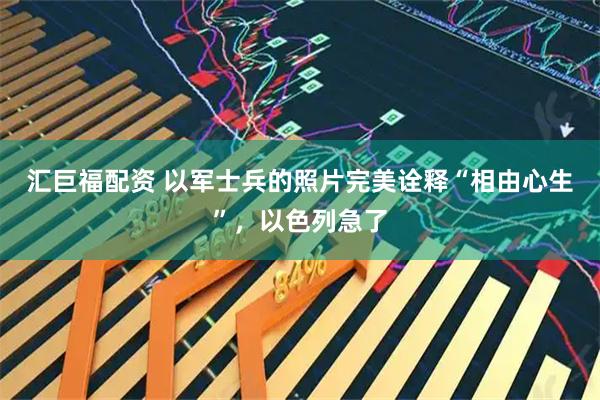 汇巨福配资 以军士兵的照片完美诠释“相由心生”，以色列急了