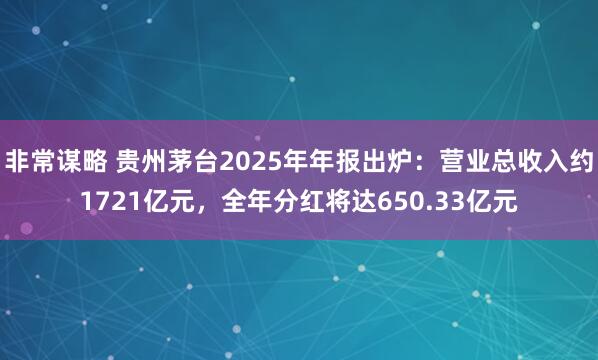 非常谋略 贵州茅台2025年年报出炉:营业总收入约1721亿元,全年分红将达650.33亿元