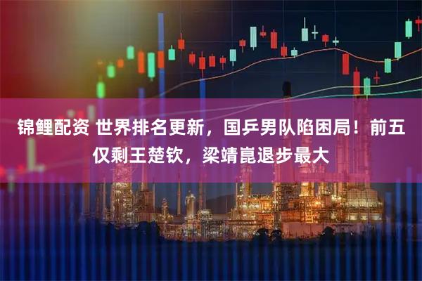 锦鲤配资 世界排名更新，国乒男队陷困局！前五仅剩王楚钦，梁靖崑退步最大